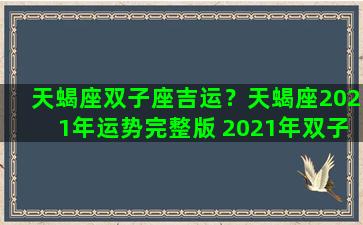 天蝎座双子座吉运？天蝎座2021年运势完整版 2021年双子座全年运势详解